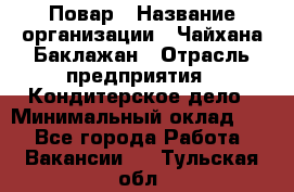 Повар › Название организации ­ Чайхана Баклажан › Отрасль предприятия ­ Кондитерское дело › Минимальный оклад ­ 1 - Все города Работа » Вакансии   . Тульская обл.